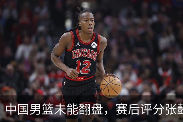 中国男篮未能翻盘，赛后评分张懿赵杰最优，一首发挂零太扎心