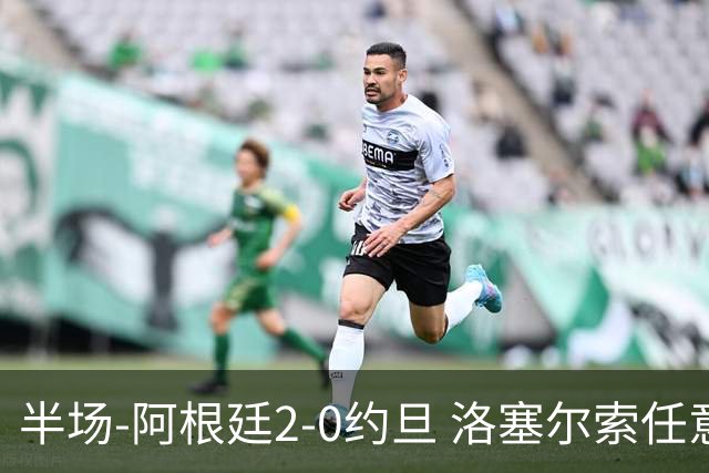 半场-阿根廷2-0约旦 洛塞尔索任意球破门劳塔罗点射+中楣