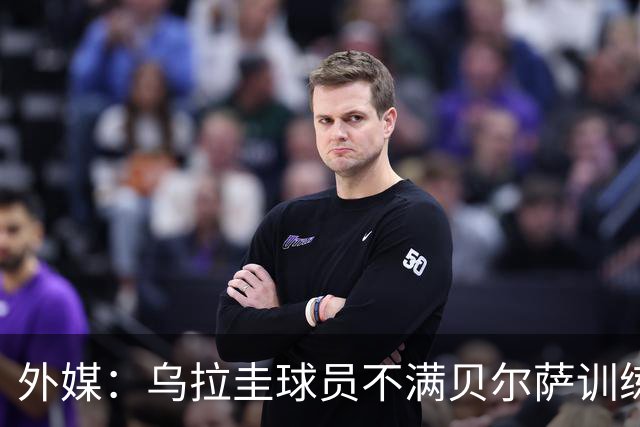 外媒：乌拉圭球员不满贝尔萨训练和战术，后者则称球员想做掉自己