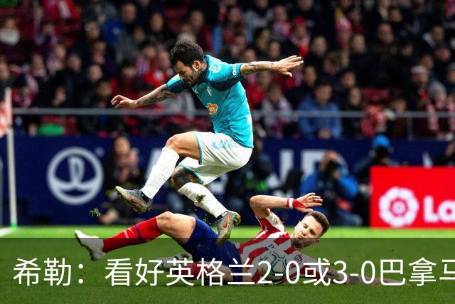 希勒：看好英格兰2-0或3-0巴拿马 凯恩错失机会后肯定想进球