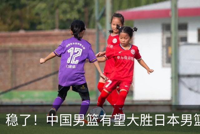 稳了！中国男篮有望大胜日本男篮，5大硬核理由，想输都难